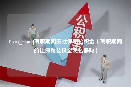 微山离职期间的社保和公积金（离职期间的社保和公积金怎么提取）