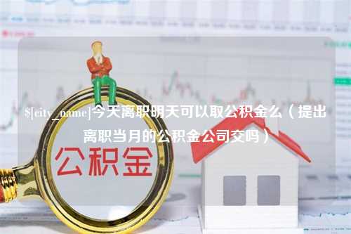 微山今天离职明天可以取公积金么（提出离职当月的公积金公司交吗）