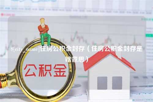 微山住房公积金封存（住房公积金封存是啥意思）