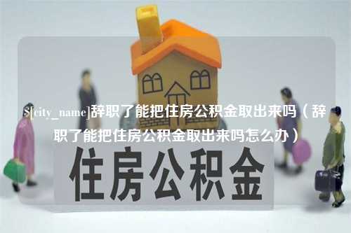 微山辞职了能把住房公积金取出来吗（辞职了能把住房公积金取出来吗怎么办）