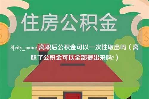 微山离职后公积金可以一次性取出吗（离职了公积金可以全部提出来吗?）