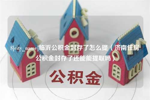 微山临沂公积金封存了怎么提（济南住房公积金封存了还能能提取吗）